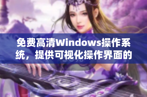 免费高清Windows操作系统，提供可视化操作界面的最新版本