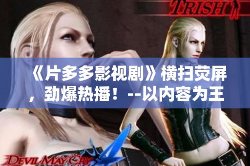 《片多多影视剧》横扫荧屏，劲爆热播！--以内容为王的最强电影电视剧平台