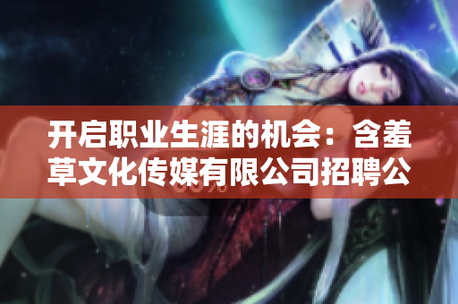 开启职业生涯的机会：含羞草文化传媒有限公司招聘公告