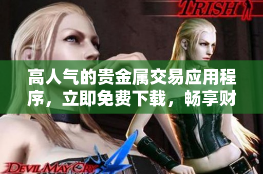高人气的贵金属交易应用程序，立即免费下载，畅享财富增值利器