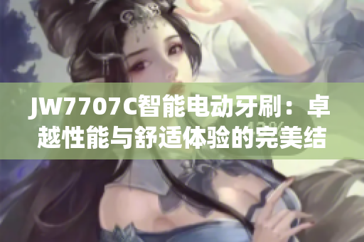 JW7707C智能电动牙刷：卓越性能与舒适体验的完美结合