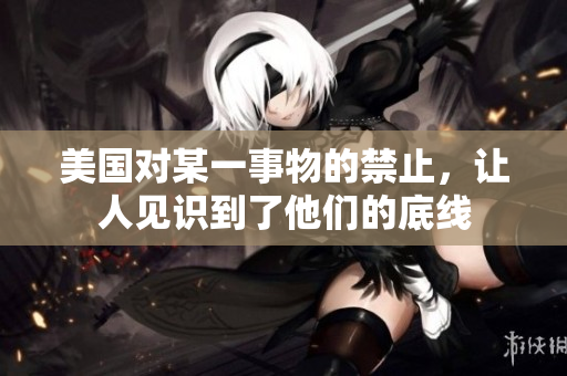 美国对某一事物的禁止，让人见识到了他们的底线