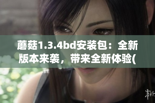 蘑菇1.3.4bd安装包：全新版本来袭，带来全新体验(1)