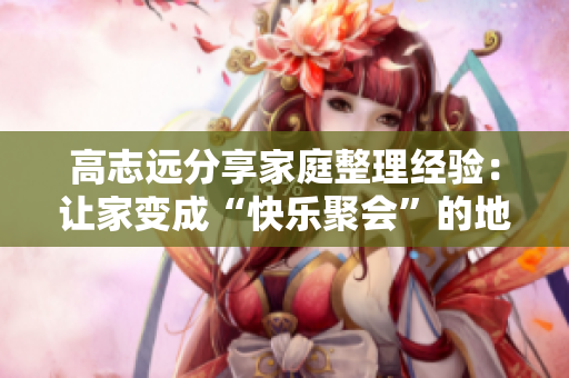 高志远分享家庭整理经验：让家变成“快乐聚会”的地方