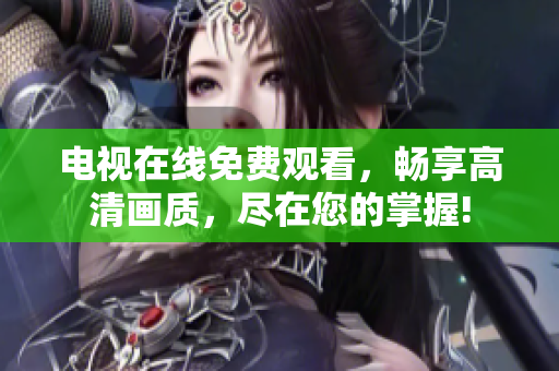 电视在线免费观看，畅享高清画质，尽在您的掌握!