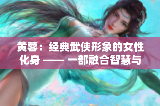 黄蓉：经典武侠形象的女性化身 —— 一部融合智慧与勇气的合集