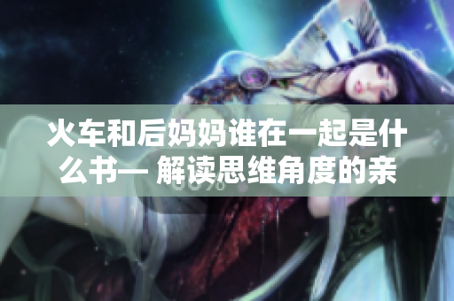 火车和后妈妈谁在一起是什么书— 解读思维角度的亲子教育隐喻