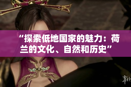 “探索低地国家的魅力：荷兰的文化、自然和历史”