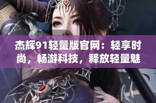 杰辉91轻量版官网：轻享时尚，畅游科技，释放轻量魅力(1)