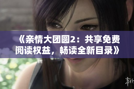 《亲情大团圆2：共享免费阅读权益，畅读全新目录》