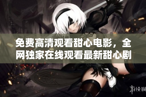 免费高清观看甜心电影，全网独家在线观看最新甜心剧集