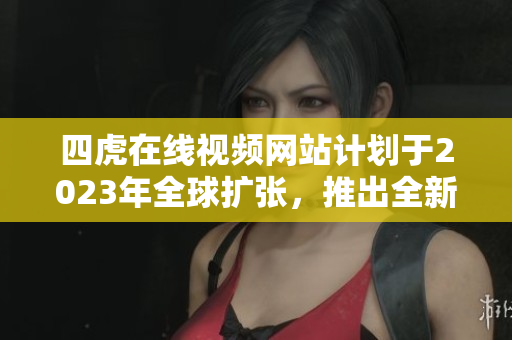 四虎在线视频网站计划于2023年全球扩张，推出全新海外品牌！