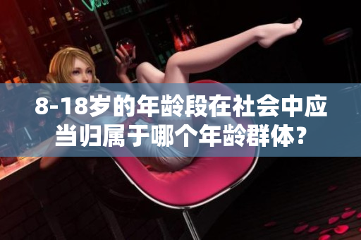 8-18岁的年龄段在社会中应当归属于哪个年龄群体？