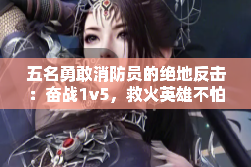 五名勇敢消防员的绝地反击：奋战1v5，救火英雄不怕挑战