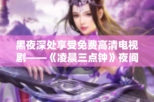黑夜深处享受免费高清电视剧——《凌晨三点钟》夜间精选热播
