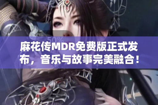 麻花传MDR免费版正式发布，音乐与故事完美融合！