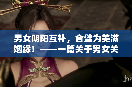 男女阴阳互补，合璧为美满姻缘！——一篇关于男女关系的深度分析。