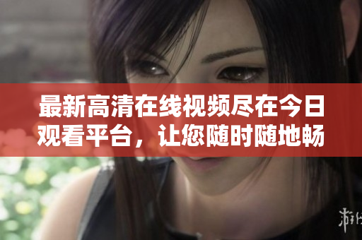 最新高清在线视频尽在今日观看平台，让您随时随地畅享精彩视听