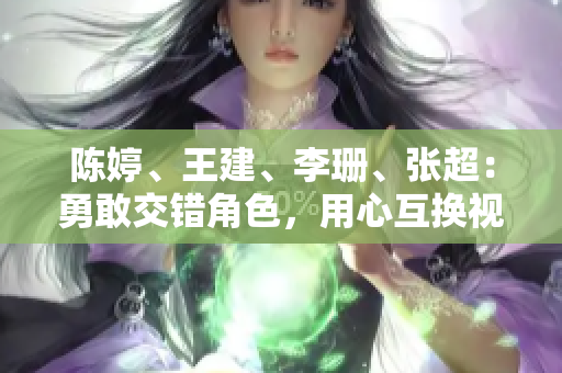 陈婷、王建、李珊、张超：勇敢交错角色，用心互换视角