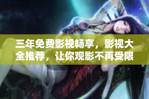 三年免费影视畅享，影视大全推荐，让你观影不再受限！