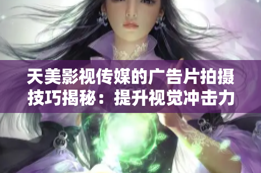 天美影视传媒的广告片拍摄技巧揭秘：提升视觉冲击力，引爆品牌创意！