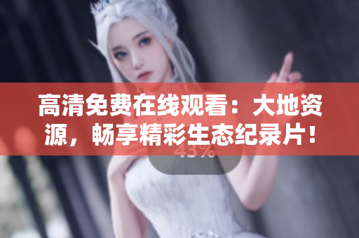 高清免费在线观看：大地资源，畅享精彩生态纪录片！