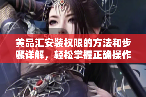 黄品汇安装权限的方法和步骤详解，轻松掌握正确操作技巧