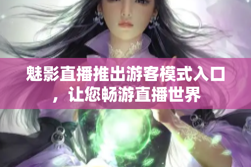 魅影直播推出游客模式入口，让您畅游直播世界