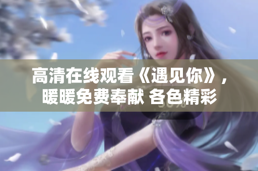 高清在线观看《遇见你》，暖暖免费奉献 各色精彩