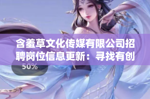 含羞草文化传媒有限公司招聘岗位信息更新：寻找有创意和热情的人才(1)