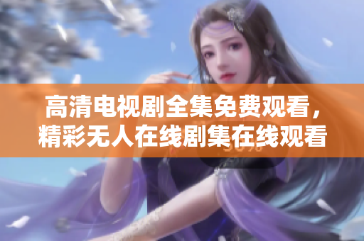 高清电视剧全集免费观看，精彩无人在线剧集在线观看