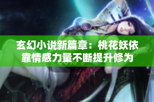 玄幻小说新篇章：桃花妖依靠情感力量不断提升修为