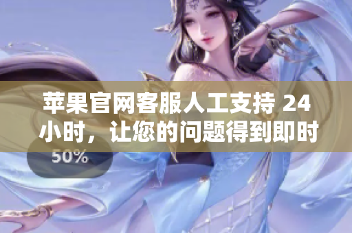 苹果官网客服人工支持 24 小时，让您的问题得到即时解答