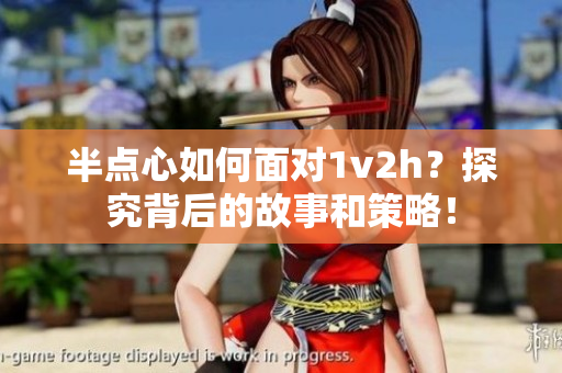 半点心如何面对1v2h？探究背后的故事和策略！