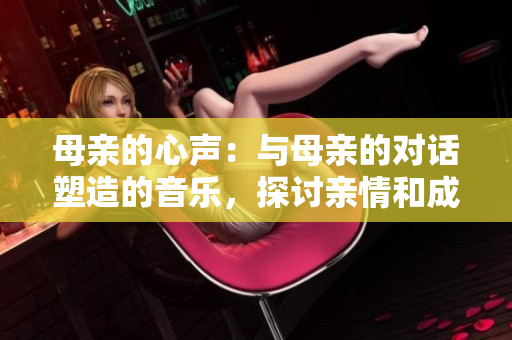 母亲的心声：与母亲的对话塑造的音乐，探讨亲情和成长的新力作