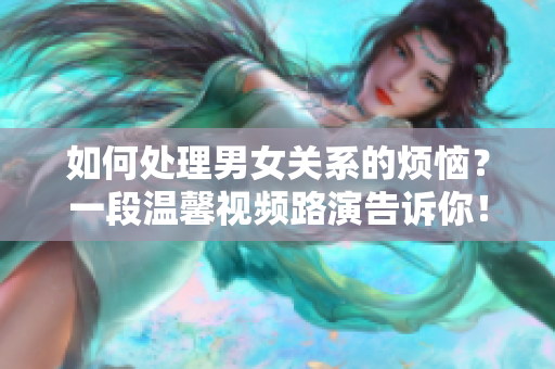 如何处理男女关系的烦恼？一段温馨视频路演告诉你！