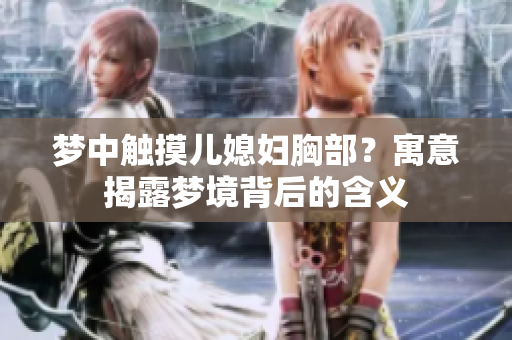梦中触摸儿媳妇胸部？寓意揭露梦境背后的含义