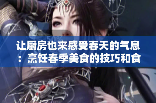 让厨房也来感受春天的气息：烹饪春季美食的技巧和食材