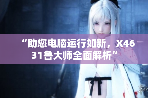 “助您电脑运行如新，X4631鲁大师全面解析”