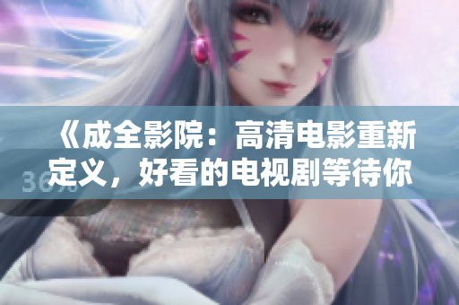 《成全影院：高清电影重新定义，好看的电视剧等待你的青睐》