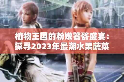 植物王国的粉嫩饕餮盛宴：探寻2023年最潮水果蔬菜！