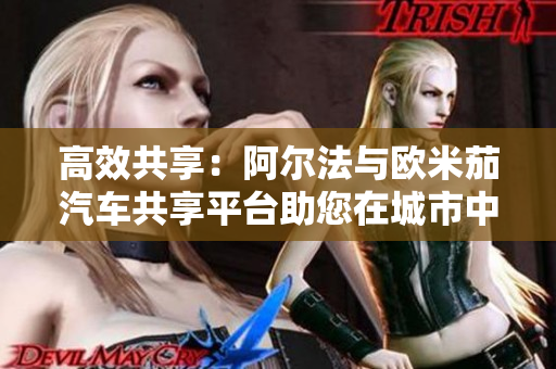 高效共享：阿尔法与欧米茄汽车共享平台助您在城市中获得便捷出行