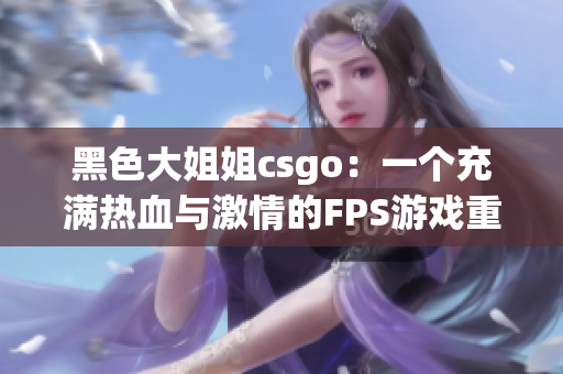 黑色大姐姐csgo：一个充满热血与激情的FPS游戏重新定义