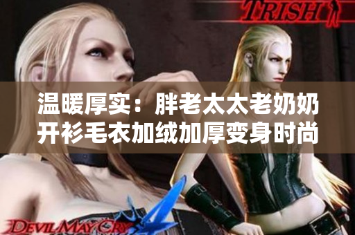 温暖厚实：胖老太太老奶奶开衫毛衣加绒加厚变身时尚焦点