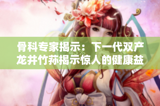 骨科专家揭示：下一代双产龙井竹荪揭示惊人的健康益处