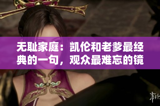 无耻家庭：凯伦和老爹最经典的一句，观众最难忘的镜头