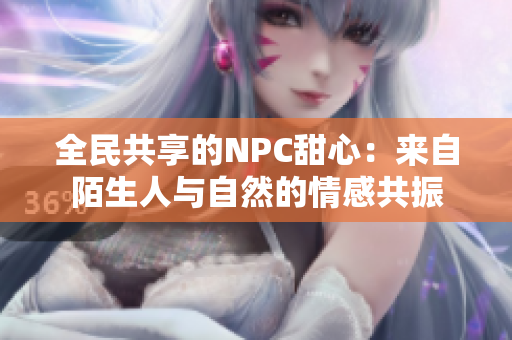 全民共享的NPC甜心：来自陌生人与自然的情感共振