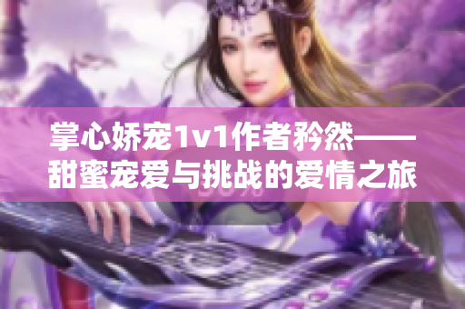 掌心娇宠1v1作者矜然——甜蜜宠爱与挑战的爱情之旅
