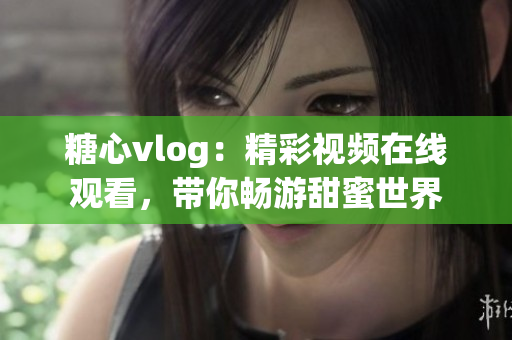 糖心vlog：精彩视频在线观看，带你畅游甜蜜世界