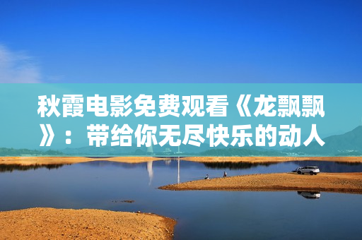 秋霞电影免费观看《龙飘飘》：带给你无尽快乐的动人旋律！